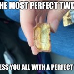 Perfect Twix | THE MOST PERFECT TWIX; I BLESS YOU ALL WITH A PERFECT DAY | image tagged in perfect twix | made w/ Imgflip meme maker
