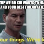 Jango Fett Pack Your Things | WHEN THE WEIRD KID WANTS TO HANG OUT WITH YOU AND YOUR BEST FRIEND AFTER SCHOOL:; ME TO MY FRIEND: | image tagged in jango fett pack your things | made w/ Imgflip meme maker