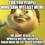 I did it. I ate paper. | FOR YOU PEOPLE WHO SAW MY LAST MEME; WE DIDNT REACH 20 UPVOTES BUT MY AUTISTIC BRAIN MADE ME EAT PAPER ANYWAYS | image tagged in bolbi notic,eat paper,i did it | made w/ Imgflip meme maker