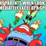 Money Wasted | MY PARENTS WHEN I DON'T IMMEDIATELY EXCEL AT A SPORT | image tagged in pissed off mr krabs | made w/ Imgflip meme maker