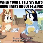 Like why do they always call you out- | WHEN YOUR LITTLE SISTER'S SHOW TALKS ABOUT FEELINGS | image tagged in i'm not taking advice from a cartoon dog | made w/ Imgflip meme maker