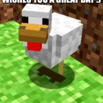 Have a great day | THIS IS CHICKEY HE WISHES YOU A GREAT DAY :); NO NEED TO UPVOTE | image tagged in minecraft advice chicken,have a nice day | made w/ Imgflip meme maker