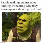Memes about memes about drafting | People making memes about drafting wondering why they woke up to a shouting bald dude | image tagged in shrek wait a minute | made w/ Imgflip meme maker