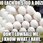 Eggs | $10 EACH OR $100 A DOZEN; DON'T LOWBALL ME. 
I KNOW WHAT I HAVE. | image tagged in eggs | made w/ Imgflip meme maker