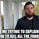 kill | ME TRYING TO EXPLAIN HOW TO KILL ALL THE FURRIES | image tagged in gifs,funny memes,change my mind | made w/ Imgflip video-to-gif maker