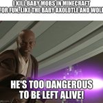 He's too dangerous to be left alive! | I KILL BABY MOBS IN MINECRAFT FOR FUN, LIKE THE BABY AXOLOTLE AND WOLF; HE'S TOO DANGEROUS TO BE LEFT ALIVE! | image tagged in he's too dangerous to be left alive | made w/ Imgflip meme maker