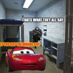 mcqueen in jail for street racing | THATS WHAT THEY ALL SAY; WAIT YOU GOT THE WRONG GUY | image tagged in jail cell | made w/ Imgflip meme maker