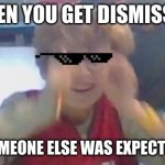 yeah | WHEN YOU GET DISMISSED; WHEN SOMEONE ELSE WAS EXPECTING TO BE | image tagged in yeah | made w/ Imgflip meme maker