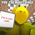 cringe | POV: YOU MAKE CRINGE | image tagged in i'm in your walls smg4 koopa | made w/ Imgflip meme maker
