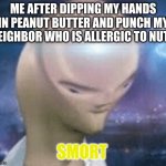 SMORT | ME AFTER DIPPING MY HANDS IN PEANUT BUTTER AND PUNCH MY NEIGHBOR WHO IS ALLERGIC TO NUTS SMORT | image tagged in smort | made w/ Imgflip meme maker