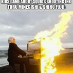 Playing flaming piano | NINTENDO: OH IT’S A SILLY KIDS GAME ABOUT SQUIDS SHOOTING INK TORU MINEGISHI & SHIHO FUJII: | image tagged in playing flaming piano | made w/ Imgflip meme maker