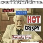 I didn't know children could be such psychopaths... | WHEN YOUR LITTLE SISTER USES ORANGE JUICE INSTEAD OF MILK FOR SOME CEREAL: | image tagged in what in the hot crispy kentucky fried frick | made w/ Imgflip meme maker