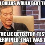 maury povich | YOU SAID DALLAS WOULD BEAT THE 49ERS; THE LIE DETECTOR TEST DETERMINED, THAT WAS A LIE | image tagged in maury povich | made w/ Imgflip meme maker