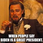 HD Gatsby | WHEN PEOPLE SAY BIDEN IS A GREAT PRESIDENT. | image tagged in hd gatsby | made w/ Imgflip meme maker