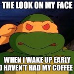 Mikey tmnt 1987 cartoon | THE LOOK ON MY FACE; WHEN I WAKE UP EARLY AND HAVEN'T HAD MY COFFEE YET | image tagged in mikey tmnt 1987 cartoon | made w/ Imgflip meme maker