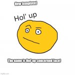 Hol' up concerned face | New template! The name is Hol' up concerned face! | image tagged in hol' up concerned face | made w/ Imgflip meme maker