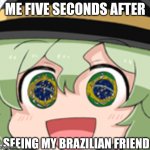 Brazil | ME FIVE SECONDS AFTER; SEEING MY BRAZILIAN FRIEND | image tagged in brazil girl | made w/ Imgflip meme maker