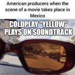 it was all yellow | COLDPLAY "YELLOW" PLAYS ON SOUNDTRACK | image tagged in movie takes place in mexico | made w/ Imgflip meme maker