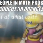 The guy from the math problem | BOUGHT 38 ORANGES POV PEOPLE IN MATH PROBLEMS: | image tagged in i've won but at what cost,math,oranges,wario,school | made w/ Imgflip meme maker