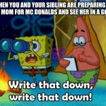 sooo true | WHEN YOU AND YOUR SIBLING ARE PREPARING TO ASK YOUR MOM FOR MC DONALDS AND SEE HER IN A GOOD MOOD | image tagged in write that down | made w/ Imgflip meme maker