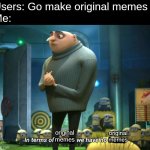 In terms of money, we have no money | Users: Go make original memes
Me:; original memes; original memes | image tagged in in terms of money we have no money,funny,memes,gifs | made w/ Imgflip meme maker