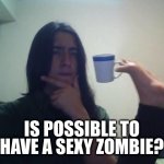 Sexy zombie | IS POSSIBLE TO HAVE A SEXY ZOMBIE? | image tagged in thinking guy cup foot,sexy,zombie,impossibru,oh wow are you actually reading these tags | made w/ Imgflip meme maker