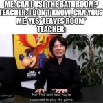 No this isn’t how your supposed to play the game | ME: CAN I USE THE BATHROOM?
TEACHER: I DON'T KNOW, CAN YOU?
ME: YES *LEAVES ROOM*
TEACHER: | image tagged in no this isn t how your supposed to play the game | made w/ Imgflip meme maker