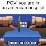why | POV: you are in an american hospital; YOU'RE FINE; YOU'RE FINED $10,000 | image tagged in hospital,why,send help,i hate it when | made w/ Imgflip meme maker