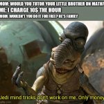 your jedi mind tricks dont work on me | MOM: WOULD YOU TUTOR YOUR LITTLE BROTHER ON MATH? ME: I CHARGE 10$ THE HOUR; MOM: WOULDN'T YOU DO IT FOR FREE? HE'S FAMILY; Jedi mind tricks don't work on me. Only money | image tagged in your jedi mind tricks dont work on me | made w/ Imgflip meme maker