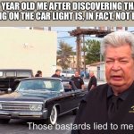 Those basterds lied to me | 12 YEAR OLD ME AFTER DISCOVERING THAT TURNING ON THE CAR LIGHT IS, IN FACT, NOT ILLEGAL | image tagged in those basterds lied to me,memes,funny,dad,car memes | made w/ Imgflip meme maker