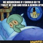 Squidward In Bed | ME WONDERING IF I SHOULD GO TO THE TOILET AT 2AM AND RISK A DEMON ATTACK | image tagged in squidward in bed | made w/ Imgflip meme maker