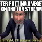 MUA-HA-HA!! | ME AFTER PUTTING A VEGETABLE
 ON THE FUN STREAM | image tagged in you were right i'll always be a villain | made w/ Imgflip meme maker