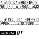 May Araki have mercy on your soul because the fandom won't | WANT TO HEAR A JOKE? SO DIO AND DIAVOLO GO INTO A DONUT SHOP AND... *COUNTLESS JOJO FANS DESCENDED UPON THE POOR SOUL WITH MURDEROUS INTENT* | image tagged in to be contunied | made w/ Imgflip meme maker