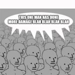 npc this man has caused more damage | THIS ONE MAN HAS DONE MORE DAMAGE BLAH BLAH BLAH BLAH | image tagged in npcprogramscreed | made w/ Imgflip meme maker