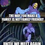 Uncomfortable Truth Skeletor | THE WAY YOU MAKE A FAMILY IS NOT FAMILY FRIENDLY; UNTIL WE MEET AGAIN | image tagged in uncomfortable truth skeletor | made w/ Imgflip meme maker