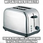 hardcore french toaster | WE CALL THIS A TOASTER; FRENCH PEOPLE ARE SO HARDCORE THEY CALL THIS A GRILL PAIN | image tagged in toaster,french,pain,funny,memes | made w/ Imgflip meme maker