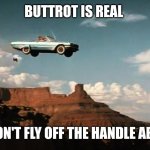 Thelma and Louise Airborne | BUTTROT IS REAL; JUST DON'T FLY OFF THE HANDLE ABOUT IT | image tagged in thelma and louise airborne | made w/ Imgflip meme maker