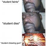 Legit why is it like this | *student faints* *student dies* *student chewing gum* Teacher Teacher Teacher | image tagged in i sleep meme with ascended template,memes,funny,true story,school,relatable memes | made w/ Imgflip meme maker