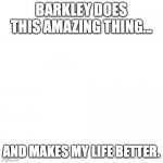 Barks | BARKLEY DOES THIS AMAZING THING... AND MAKES MY LIFE BETTER. | image tagged in blank | made w/ Imgflip meme maker