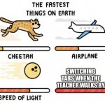 DAT IS TRU | SWITCHING TABS WHEN THE TEACHER WALKS BY | image tagged in the fastest things on earth cheetah airplane speed of light | made w/ Imgflip meme maker