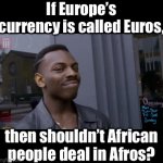 Ever thought of this? | If Europe’s currency is called Euros, then shouldn’t African people deal in Afros? | image tagged in gifs,gif | made w/ Imgflip video-to-gif maker