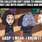 Anticlimactic | THE COLLECTOR ISN'T GOING TO INVADE EARTH JUST LIKE WITH GRAVITY FALLS AND AMPHIBIA; *GASP* I MEAN- I KNEW IT | image tagged in i knew it,the owl house | made w/ Imgflip meme maker