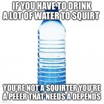 Squirting | IF YOU HAVE TO DRINK A LOT OF WATER TO SQUIRT; YOU’RE NOT A SQUIRTER YOU’RE A PEEER THAT NEEDS A DEPENDS | image tagged in squirting,i will offend everyone,funny,memes | made w/ Imgflip meme maker