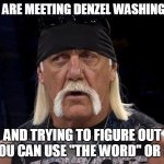 You are meeting Denzel Washington and trying to figure out if you can use "the Word" or not | YOU ARE MEETING DENZEL WASHINGTON; AND TRYING TO FIGURE OUT IF YOU CAN USE "THE WORD" OR NOT | image tagged in hulk hogan,funny,denzel washington,training day,that's racist | made w/ Imgflip meme maker