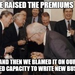 Insurance companies raising premiums | SO WE RAISED THE PREMIUMS; AND THEN WE BLAMED IT ON OUR REDUCED CAPACITY TO WRITE NEW BUSINESS | image tagged in elite laughter | made w/ Imgflip meme maker