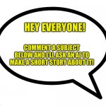 I’m excited to see the stories ai comes up with from your comments! I will reply with the story to each comment! | HEY EVERYONE! COMMENT A SUBJECT BELOW AND I’LL ASK AN AI TO MAKE A SHORT STORY ABOUT IT! | image tagged in speech bubble transparent,ai,short stories,comment below | made w/ Imgflip meme maker