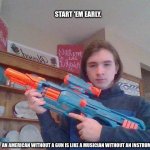Start 'em early. | START 'EM EARLY. AN AMERICAN WITHOUT A GUN IS LIKE A MUSICIAN WITHOUT AN INSTRUMENT. | image tagged in young american training | made w/ Imgflip meme maker