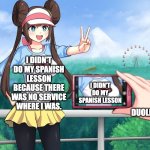 Spanish lesson | I DIDN'T DO MY SPANISH LESSON BECAUSE THERE WAS NO SERVICE WHERE I WAS. I DIDN'T DO MY SPANISH LESSON; DUOLINGO | image tagged in camera zoomed on pok mon rosa's breasts with hat - meme template | made w/ Imgflip meme maker