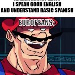 I Am 4 Parallel Universes Ahead Of You | AMERICANS: AT LEAST I SPEAK GOOD ENGLISH AND UNDERSTAND BASIC SPANISH EUROPEANS: Languages | image tagged in i am 4 parallel universes ahead of you | made w/ Imgflip meme maker