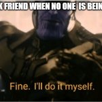 He needs to chill | MY BLACK FRIEND WHEN NO ONE  IS BEING RACIST | image tagged in fine ill do it myself thanos,black,black lives matter,memes,funny,funny memes | made w/ Imgflip meme maker